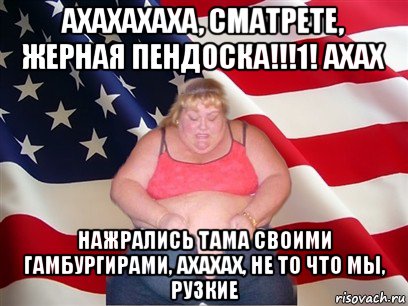 ахахахаха, сматрете, жерная пендоска!!!1! ахах нажрались тама своими гамбургирами, ахахах, не то что мы, рузкие, Мем Толстая американка