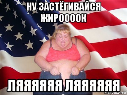 ну застёгивайся жироооок ляяяяяя ляяяяяя, Мем Толстая американка