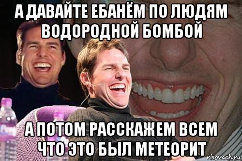 а давайте ебанём по людям водородной бомбой а потом расскажем всем что это был метеорит, Мем том круз