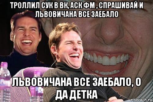 троллил сук в вк, аск фм , спрашивай и львовичана все заебало львовичана все заебало, о да детка, Мем том круз