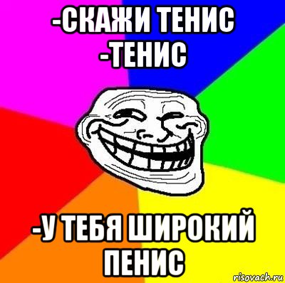 -скажи тенис -тенис -у тебя широкий пенис