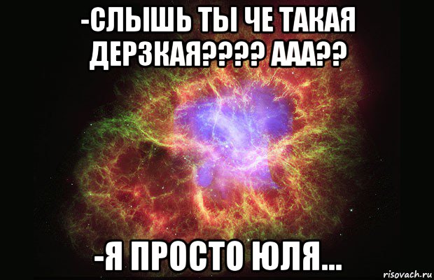 -слышь ты че такая дерзкая???? ааа?? -я просто юля..., Мем Туманность