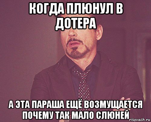 когда плюнул в дотера а эта параша ещё возмущается почему так мало слюней, Мем твое выражение лица