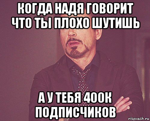 когда надя говорит что ты плохо шутишь а у тебя 400к подписчиков, Мем твое выражение лица