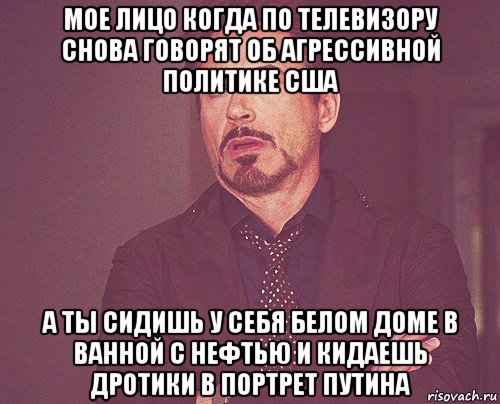 мое лицо когда по телевизору снова говорят об агрессивной политике сша а ты сидишь у себя белом доме в ванной с нефтью и кидаешь дротики в портрет путина, Мем твое выражение лица