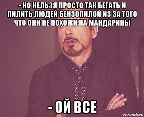 - но нельзя просто так бегать и пилить людей бензопилой из за того что они не похожи на мандарины - ой все, Мем твое выражение лица