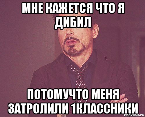 мне кажется что я дибил потомучто меня затролили 1классники, Мем твое выражение лица