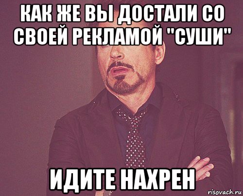 как же вы достали со своей рекламой "суши" идите нахрен, Мем твое выражение лица