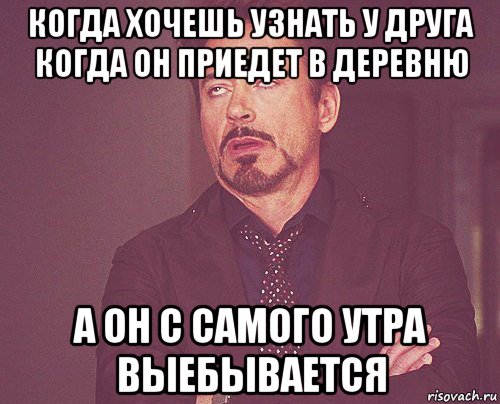 когда хочешь узнать у друга когда он приедет в деревню а он с самого утра выебывается, Мем твое выражение лица