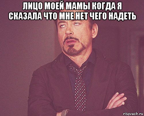 лицо моей мамы когда я сказала что мне нет чего надеть , Мем твое выражение лица