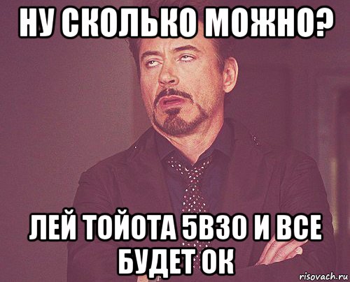 ну сколько можно? лей тойота 5в30 и все будет ок, Мем твое выражение лица