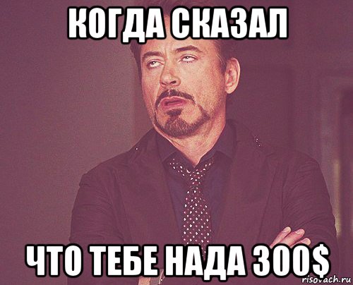 когда сказал что тебе нада 300$, Мем твое выражение лица