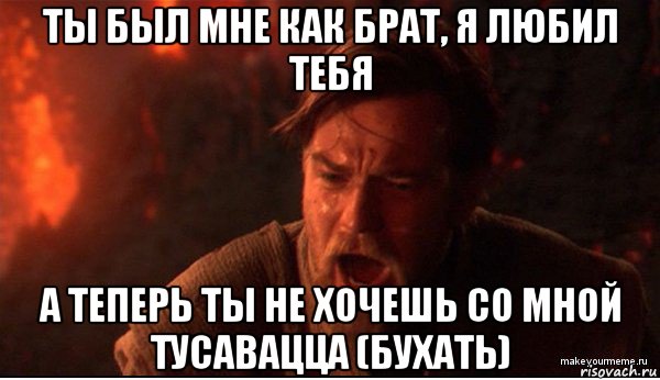 ты был мне как брат, я любил тебя а теперь ты не хочешь со мной тусавацца (бухать), Мем ты был мне как брат