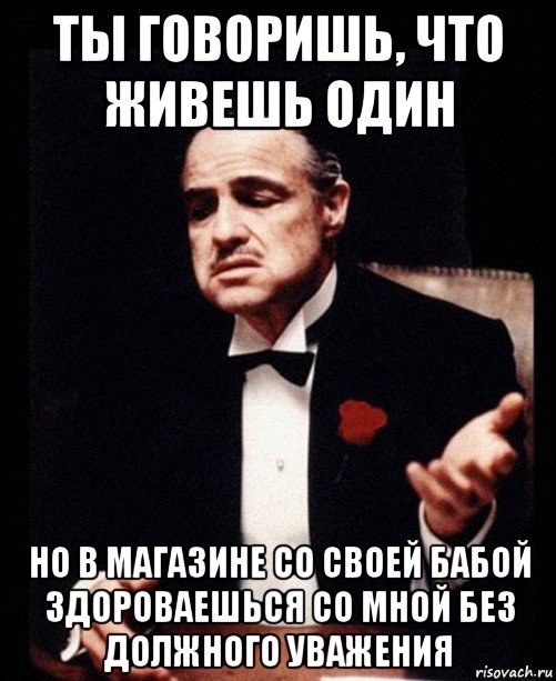 ты говоришь, что живешь один но в магазине со своей бабой здороваешься со мной без должного уважения, Мем ты делаешь это без уважения