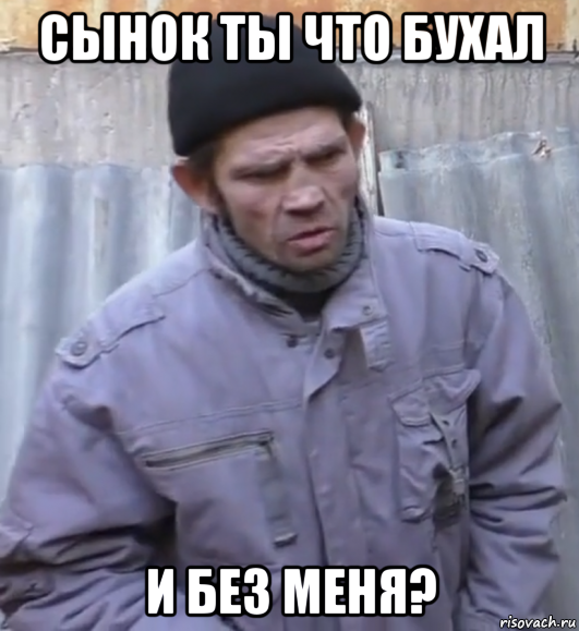 сынок ты что бухал и без меня?