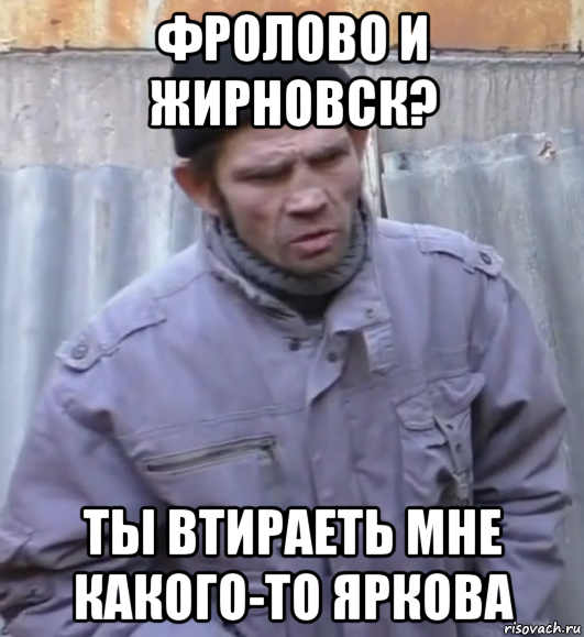 фролово и жирновск? ты втираеть мне какого-то яркова, Мем  Ты втираешь мне какую то дичь