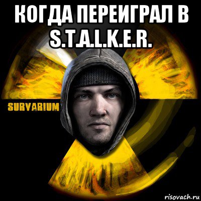 когда переиграл в s.t.a.l.k.e.r. 