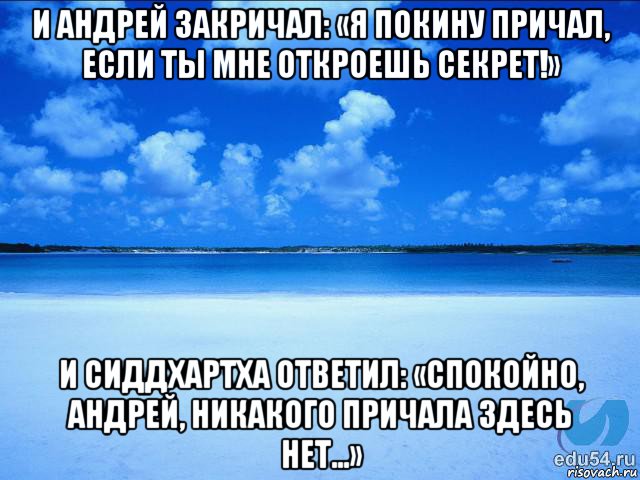 и андрей закричал: «я покину причал, если ты мне откроешь секрет!» и сиддхартха ответил: «спокойно, андрей, никакого причала здесь нет…», Мем у каждой Ксюши должен быть свой 