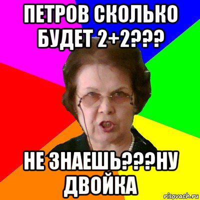 петров сколько будет 2+2??? не знаешь???ну двойка, Мем Типичная училка