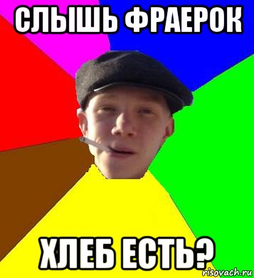 слышь фраерок хлеб есть?