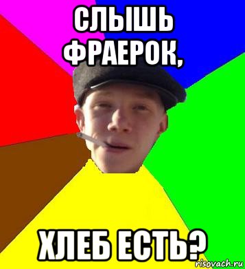 слышь фраерок, хлеб есть?