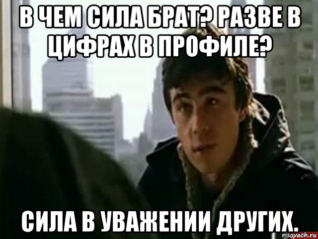 в чем сила брат? разве в цифрах в профиле? сила в уважении других., Мем В чём сила брат