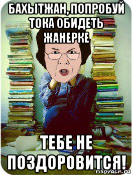 бахытжан, попробуй тока обидеть жанерке тебе не поздоровится!, Мем Вчитель