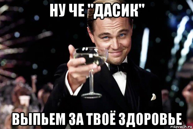 ну че "дасик" выпьем за твоё здоровье, Мем Великий Гэтсби (бокал за тех)