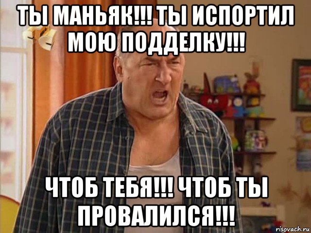 ты маньяк!!! ты испортил мою подделку!!! чтоб тебя!!! чтоб ты провалился!!!, Мем Николай Воронин