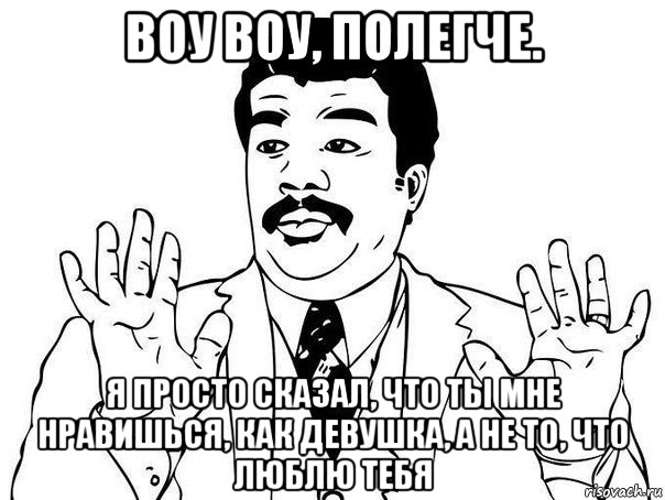 воу воу, полегче. я просто сказал, что ты мне нравишься, как девушка, а не то, что люблю тебя, Мем  Воу воу парень полегче