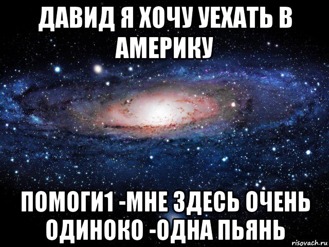 давид я хочу уехать в америку помоги1 -мне здесь очень одиноко -одна пьянь, Мем Вселенная