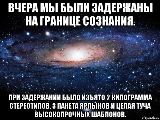 вчера мы были задержаны на границе сознания. при задержании было изъято 2 килограмма стереотипов, 3 пакета ярлыков и целая туча высокопрочных шаблонов., Мем Вселенная