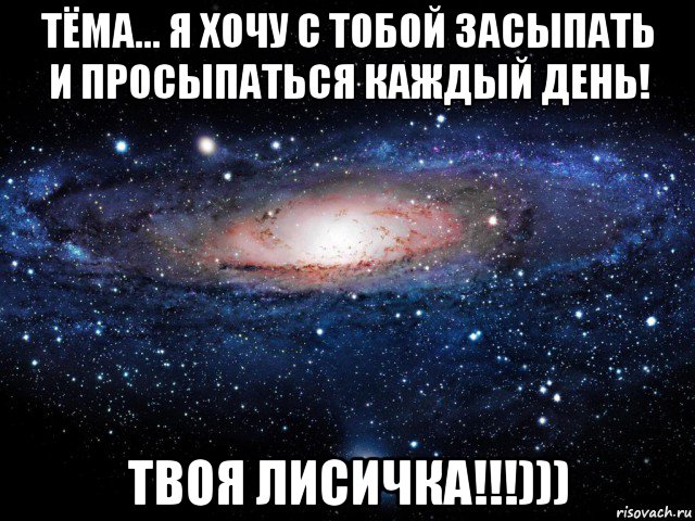 тёма... я хочу с тобой засыпать и просыпаться каждый день! твоя лисичка!!!))), Мем Вселенная