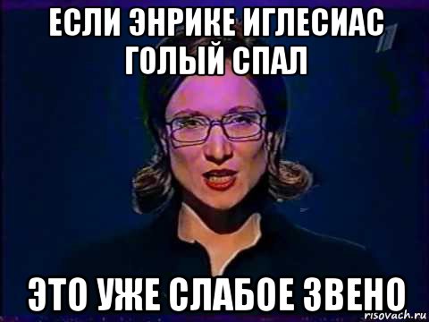 если энрике иглесиас голый спал это уже слабое звено, Мем Вы самое слабое звено