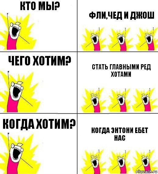 кто мы? Фли,Чед и Джош чего хотим? Стать главными ред хотами когда хотим? когда Энтони ебет нас