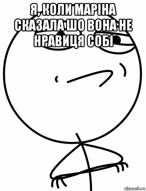 я, коли маріна сказала шо вона не нравиця собі , Мем вызов принят