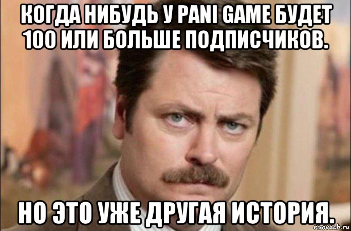 когда нибудь у pani game будет 100 или больше подписчиков. но это уже другая история., Мем  Я человек простой