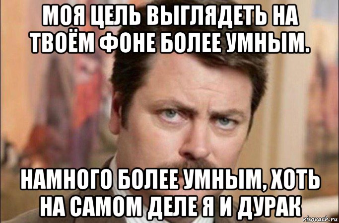 моя цель выглядеть на твоём фоне более умным. намного более умным, хоть на самом деле я и дурак, Мем  Я человек простой