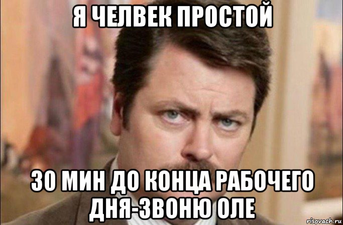 я челвек простой 30 мин до конца рабочего дня-звоню оле, Мем  Я человек простой