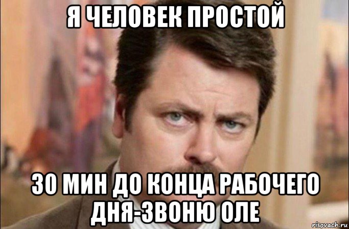 я человек простой 30 мин до конца рабочего дня-звоню оле, Мем  Я человек простой