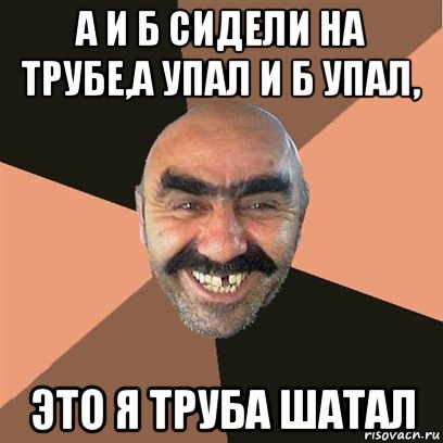 а и б сидели на трубе,а упал и б упал, это я труба шатал, Мем Я твой дом труба шатал