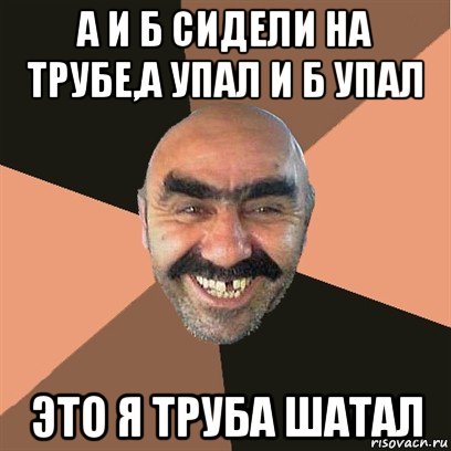 а и б сидели на трубе,а упал и б упал это я труба шатал, Мем Я твой дом труба шатал