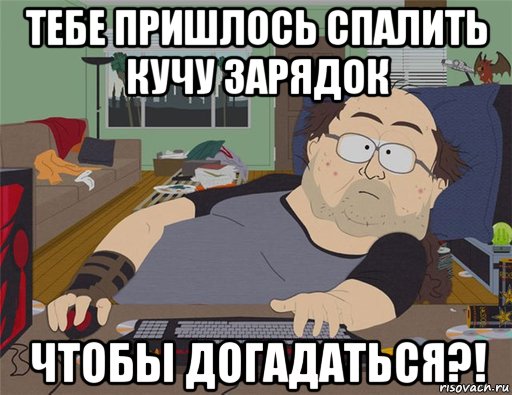 тебе пришлось спалить кучу зарядок чтобы догадаться?!, Мем   Задрот south park