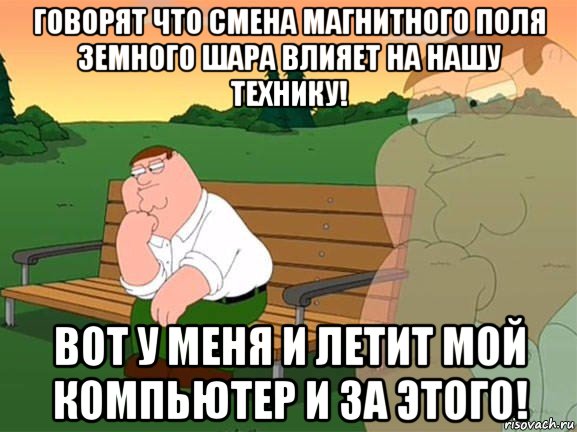 говорят что смена магнитного поля земного шара влияет на нашу технику! вот у меня и летит мой компьютер и за этого!, Мем Задумчивый Гриффин