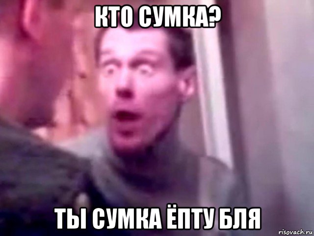 кто сумка? ты сумка ёпту бля