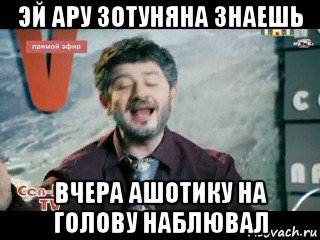 эй ару зотуняна знаешь вчера ашотику на голову наблювал, Мем жорик