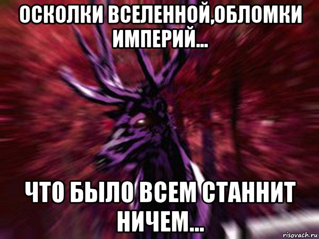 осколки вселенной,обломки империй... что было всем станнит ничем..., Мем ЗЛОЙ ОЛЕНЬ