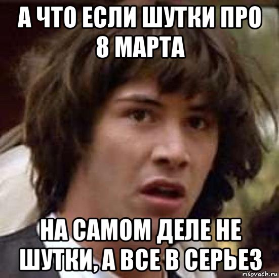 а что если шутки про 8 марта на самом деле не шутки, а все в серьез, Мем А что если (Киану Ривз)