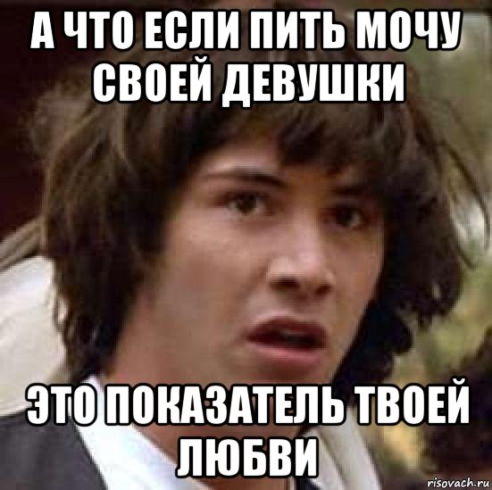 а что если пить мочу своей девушки это показатель твоей любви, Мем А что если (Киану Ривз)