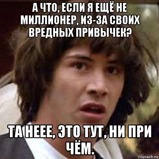 а что, если я ещё не миллионер, из-за своих вредных привычек? та неее, это тут, ни при чём., Мем А что если (Киану Ривз)